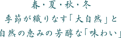 春・夏・秋・冬 季節が織りなす「大自然」と 自然の恵みの芳醇な「味わい」